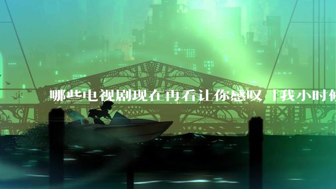 哪些电视剧现在再看让你感叹「我小时候吃这么好」？