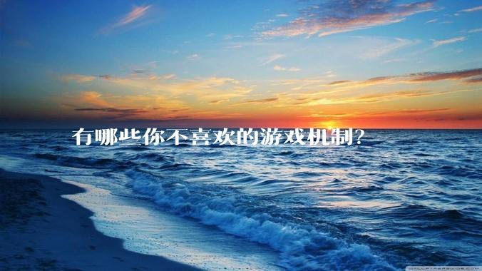 有哪些你不喜欢的游戏机制？