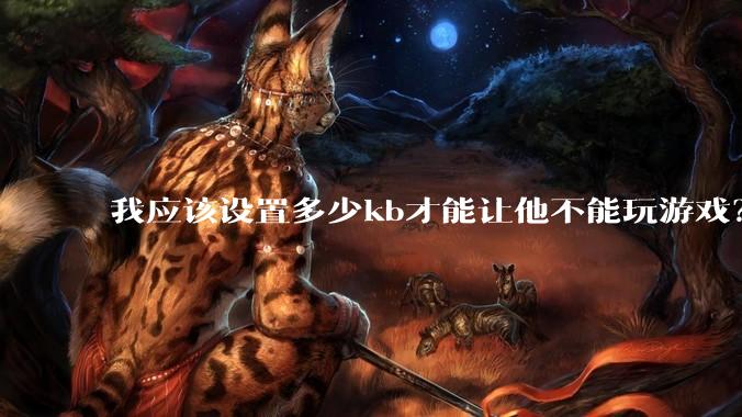 我应该设置多少kb才能让他不能玩游戏？
