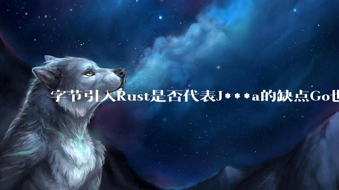 字节引入Rust是否代表J***a的缺点Go也没解决？